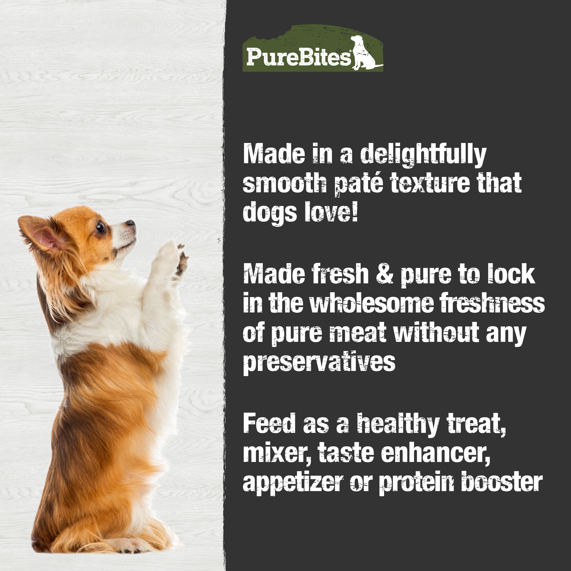 Made fresh & pure means more protein and nutrients packed into every can. The chicken & beef in our patés is delicately steamed to help preserve the ingredient's taste, and nutrition, and mirror a dog’s ancestral diet